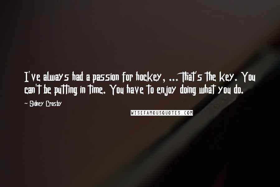 Sidney Crosby Quotes: I've always had a passion for hockey, ... That's the key. You can't be putting in time. You have to enjoy doing what you do.