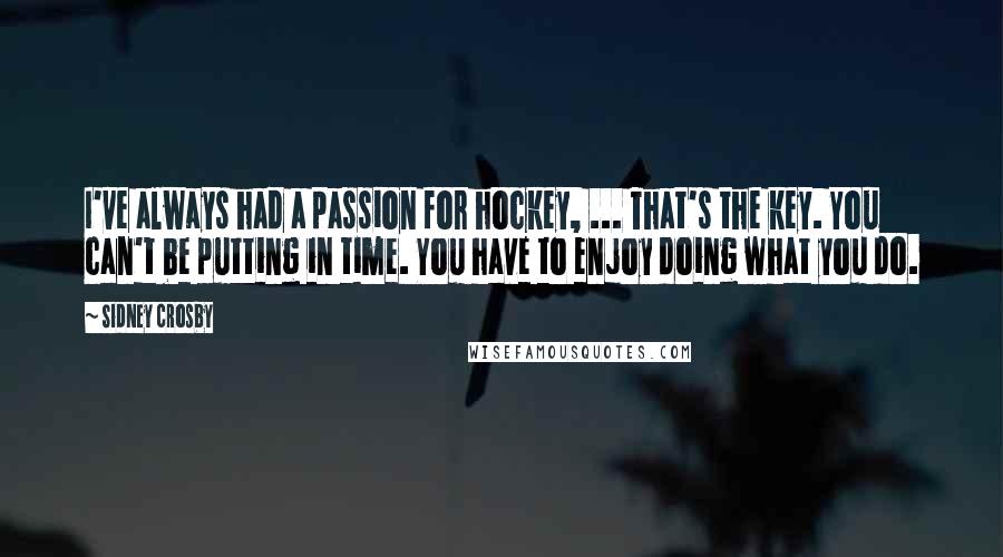 Sidney Crosby Quotes: I've always had a passion for hockey, ... That's the key. You can't be putting in time. You have to enjoy doing what you do.