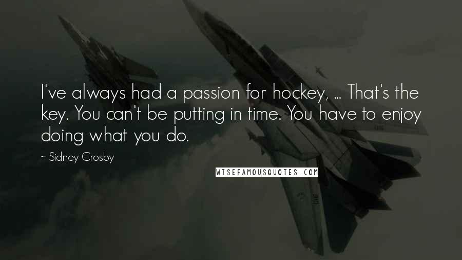 Sidney Crosby Quotes: I've always had a passion for hockey, ... That's the key. You can't be putting in time. You have to enjoy doing what you do.