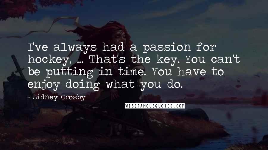 Sidney Crosby Quotes: I've always had a passion for hockey, ... That's the key. You can't be putting in time. You have to enjoy doing what you do.