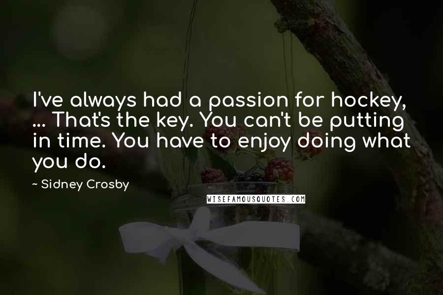 Sidney Crosby Quotes: I've always had a passion for hockey, ... That's the key. You can't be putting in time. You have to enjoy doing what you do.