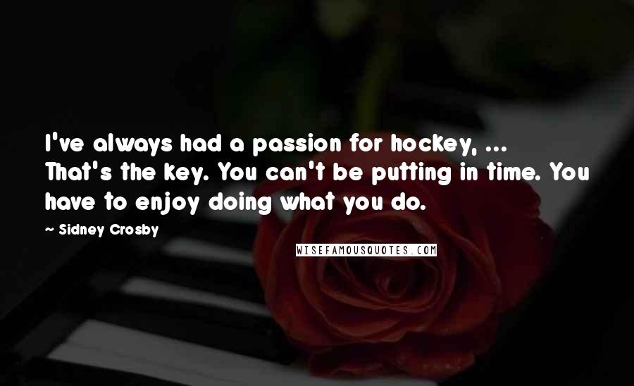Sidney Crosby Quotes: I've always had a passion for hockey, ... That's the key. You can't be putting in time. You have to enjoy doing what you do.