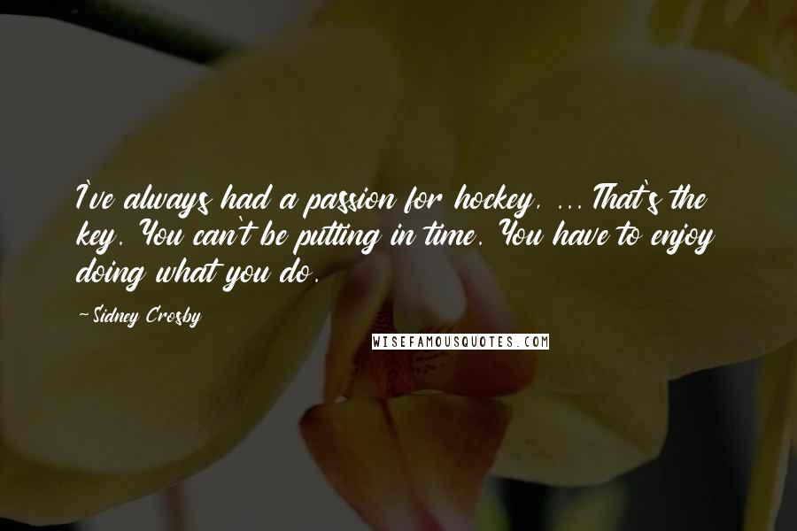 Sidney Crosby Quotes: I've always had a passion for hockey, ... That's the key. You can't be putting in time. You have to enjoy doing what you do.