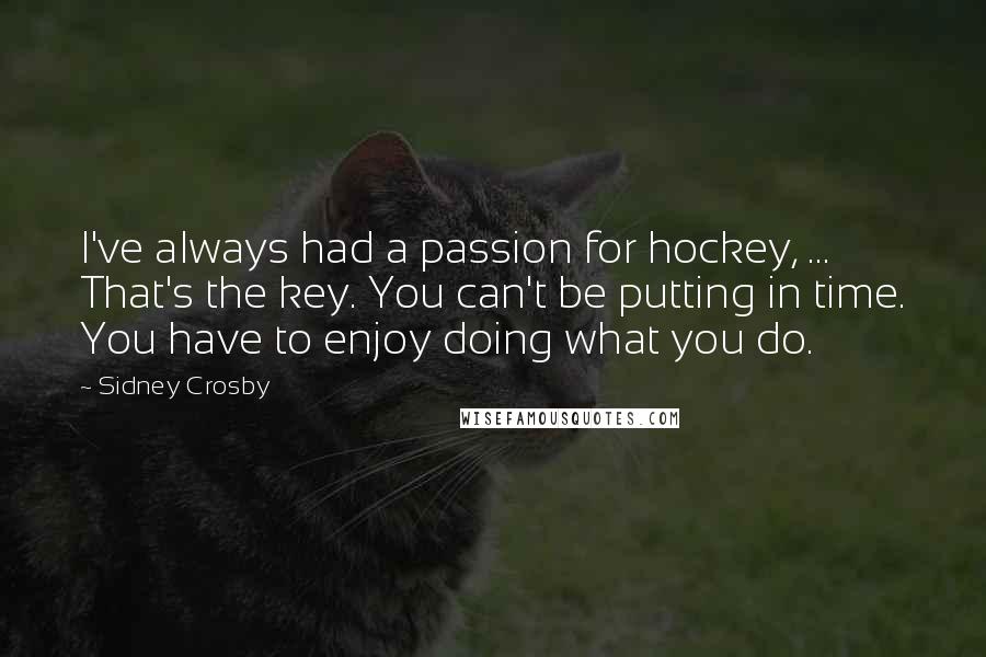 Sidney Crosby Quotes: I've always had a passion for hockey, ... That's the key. You can't be putting in time. You have to enjoy doing what you do.