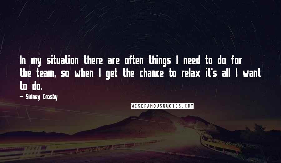 Sidney Crosby Quotes: In my situation there are often things I need to do for the team, so when I get the chance to relax it's all I want to do.