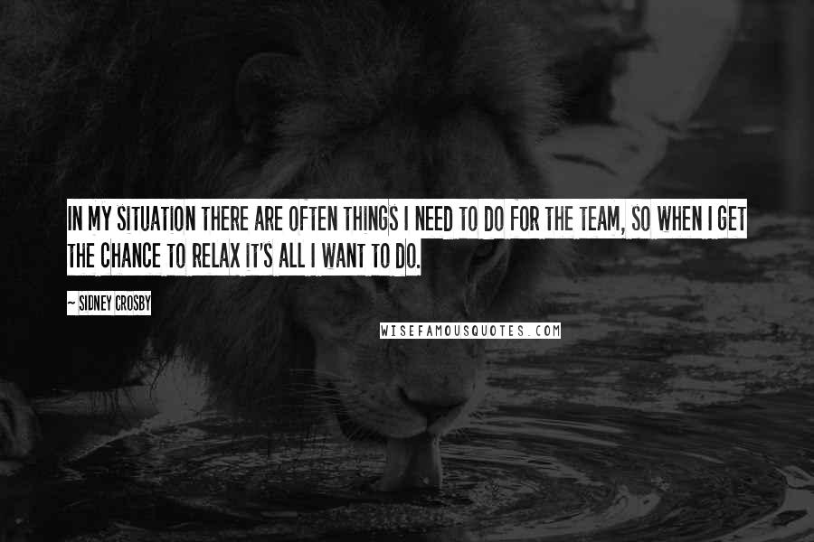 Sidney Crosby Quotes: In my situation there are often things I need to do for the team, so when I get the chance to relax it's all I want to do.
