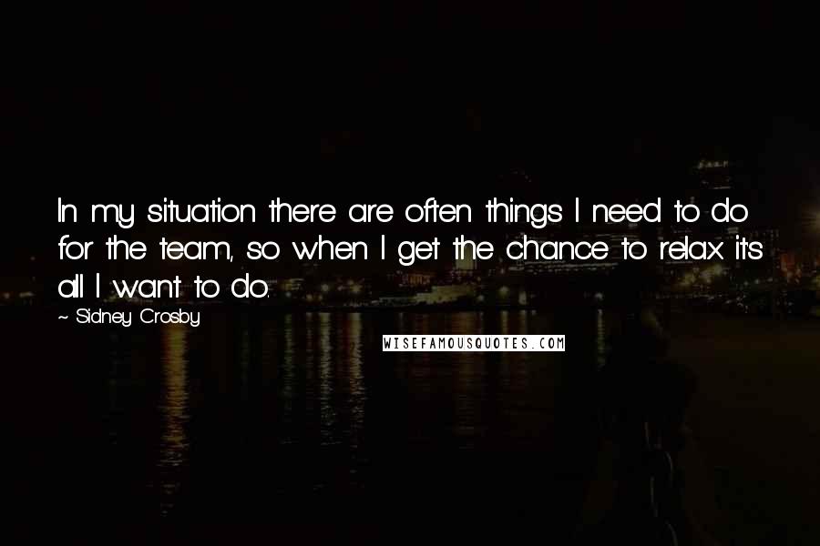 Sidney Crosby Quotes: In my situation there are often things I need to do for the team, so when I get the chance to relax it's all I want to do.
