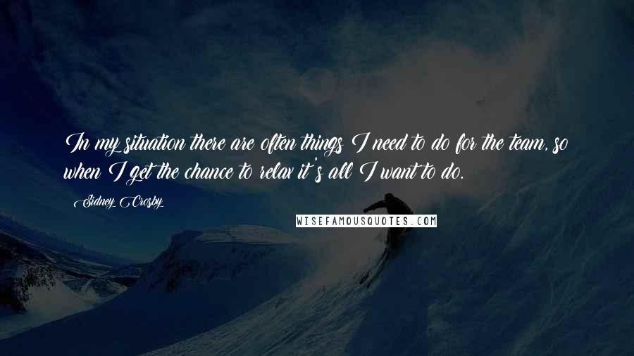 Sidney Crosby Quotes: In my situation there are often things I need to do for the team, so when I get the chance to relax it's all I want to do.