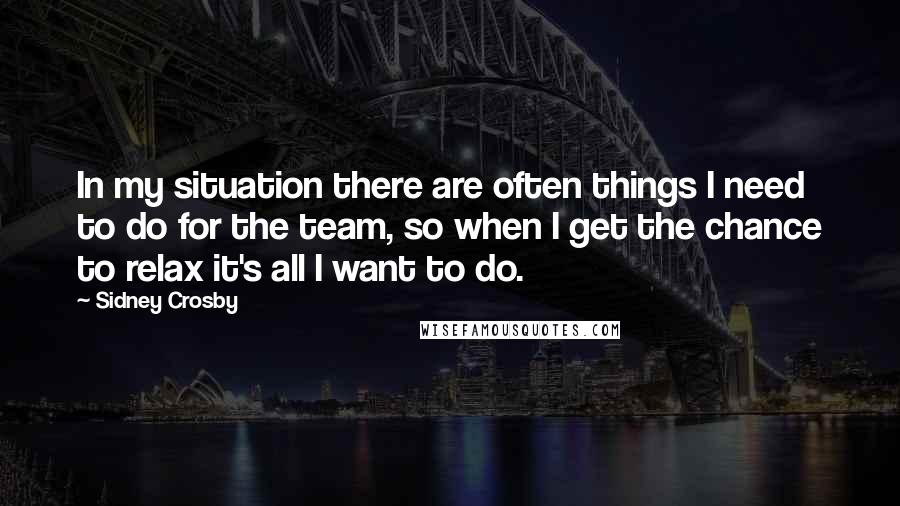 Sidney Crosby Quotes: In my situation there are often things I need to do for the team, so when I get the chance to relax it's all I want to do.
