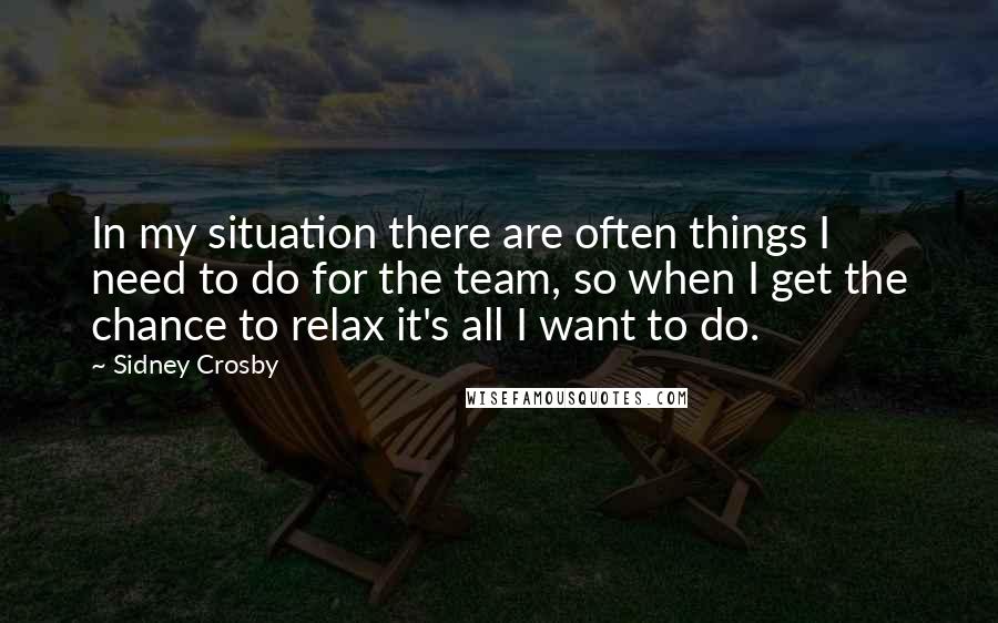Sidney Crosby Quotes: In my situation there are often things I need to do for the team, so when I get the chance to relax it's all I want to do.