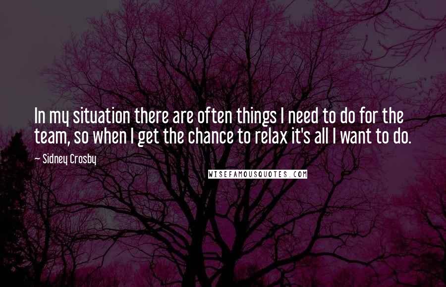 Sidney Crosby Quotes: In my situation there are often things I need to do for the team, so when I get the chance to relax it's all I want to do.