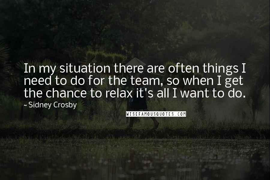 Sidney Crosby Quotes: In my situation there are often things I need to do for the team, so when I get the chance to relax it's all I want to do.