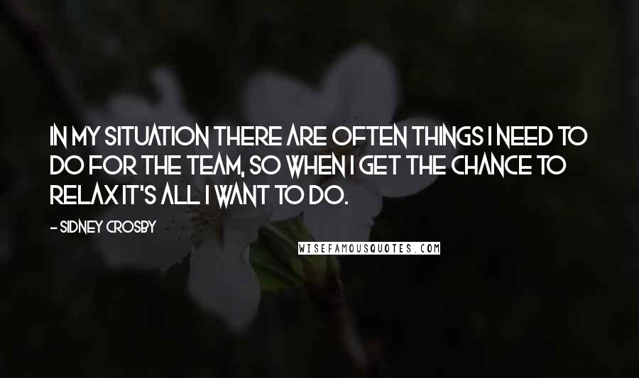 Sidney Crosby Quotes: In my situation there are often things I need to do for the team, so when I get the chance to relax it's all I want to do.