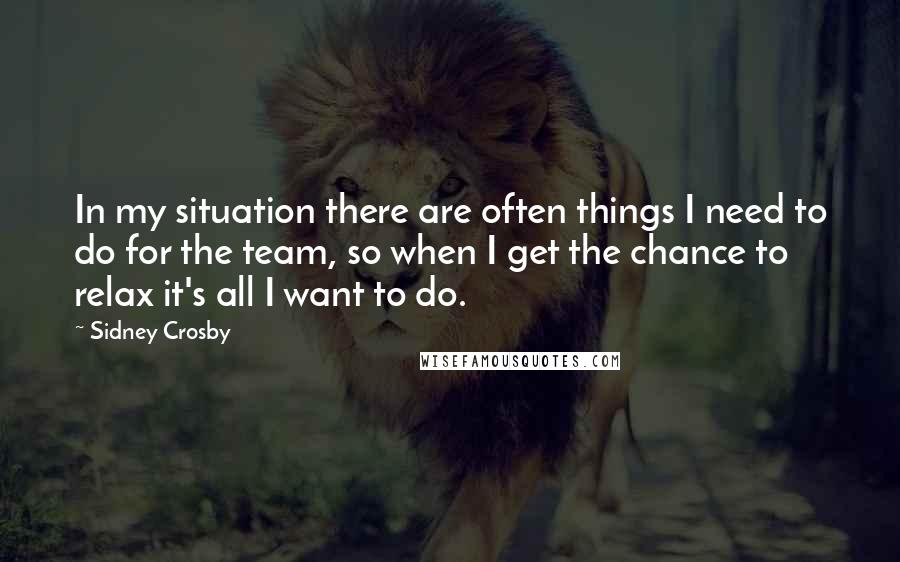Sidney Crosby Quotes: In my situation there are often things I need to do for the team, so when I get the chance to relax it's all I want to do.