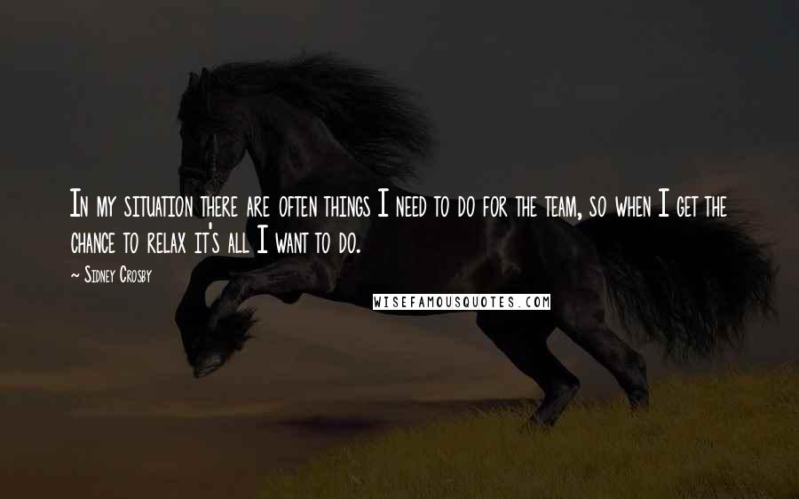 Sidney Crosby Quotes: In my situation there are often things I need to do for the team, so when I get the chance to relax it's all I want to do.
