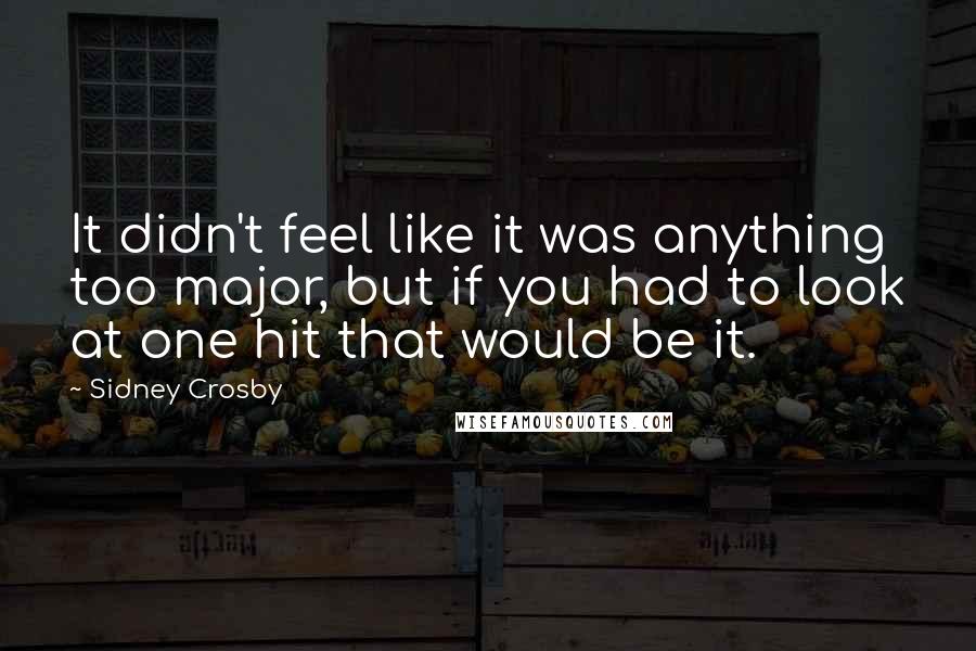 Sidney Crosby Quotes: It didn't feel like it was anything too major, but if you had to look at one hit that would be it.