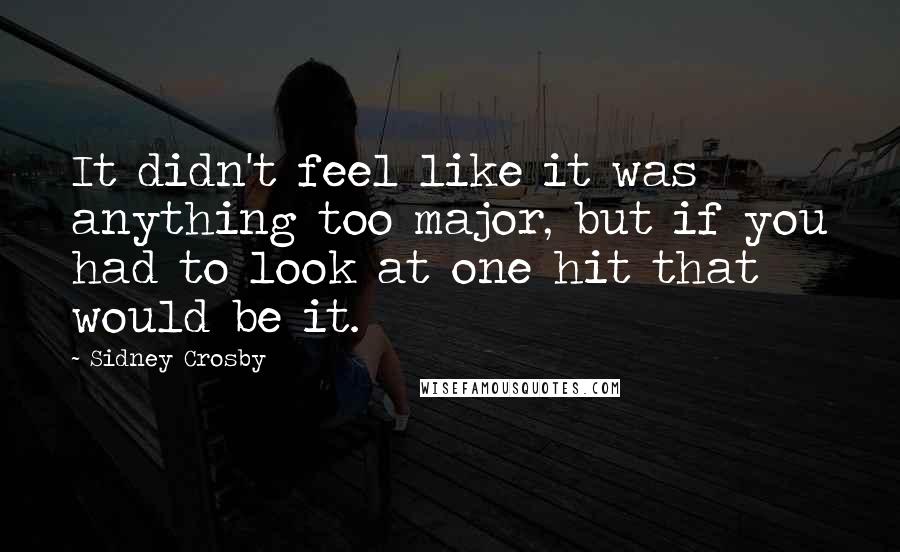 Sidney Crosby Quotes: It didn't feel like it was anything too major, but if you had to look at one hit that would be it.