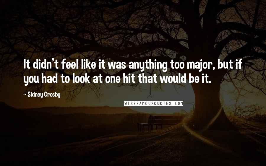 Sidney Crosby Quotes: It didn't feel like it was anything too major, but if you had to look at one hit that would be it.