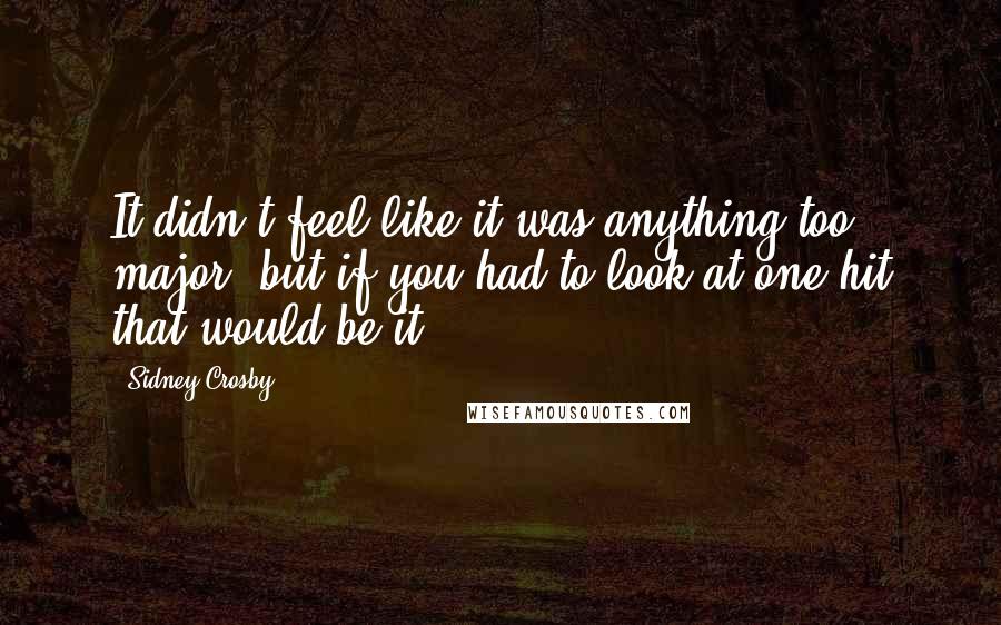 Sidney Crosby Quotes: It didn't feel like it was anything too major, but if you had to look at one hit that would be it.