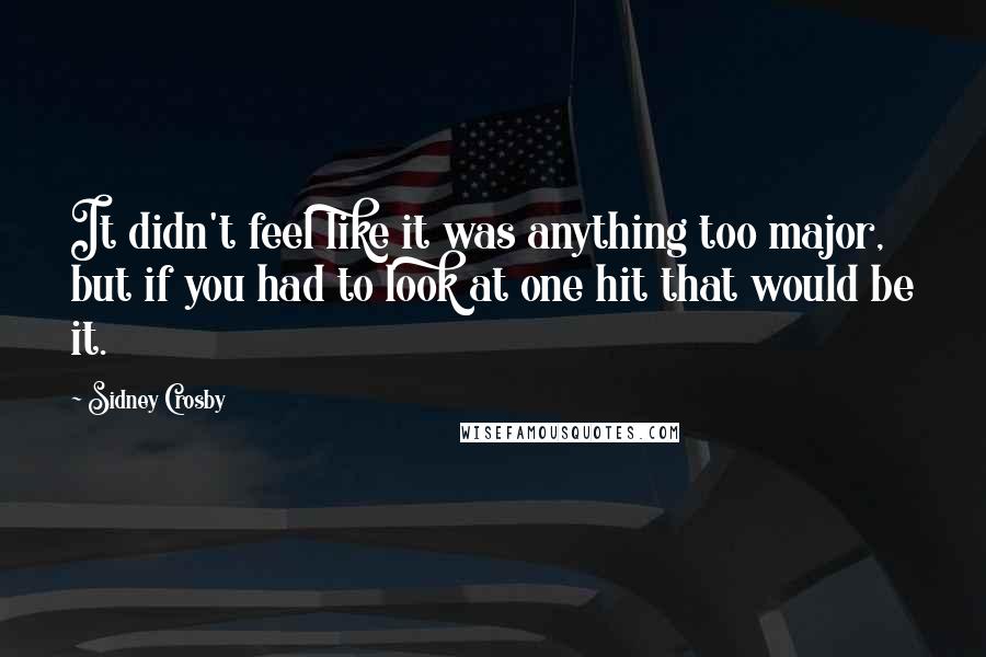 Sidney Crosby Quotes: It didn't feel like it was anything too major, but if you had to look at one hit that would be it.