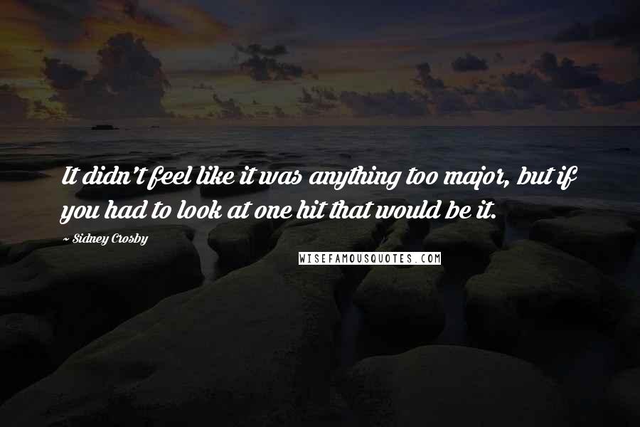 Sidney Crosby Quotes: It didn't feel like it was anything too major, but if you had to look at one hit that would be it.