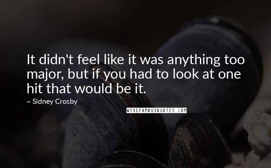 Sidney Crosby Quotes: It didn't feel like it was anything too major, but if you had to look at one hit that would be it.