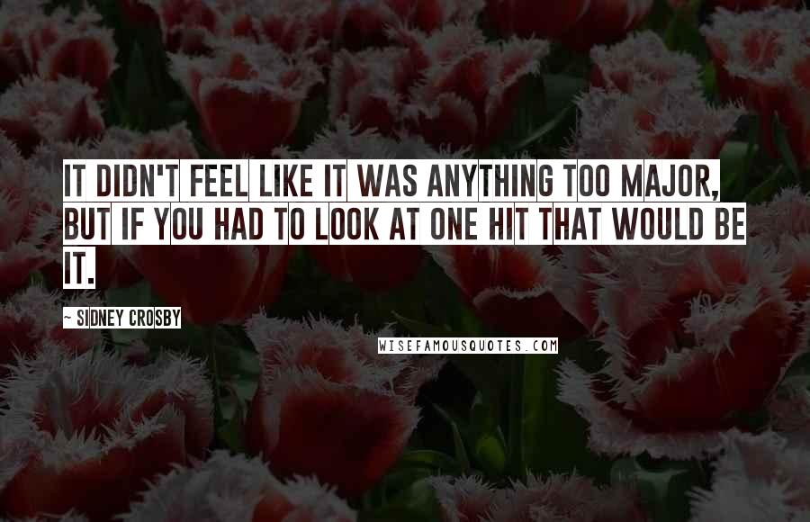 Sidney Crosby Quotes: It didn't feel like it was anything too major, but if you had to look at one hit that would be it.