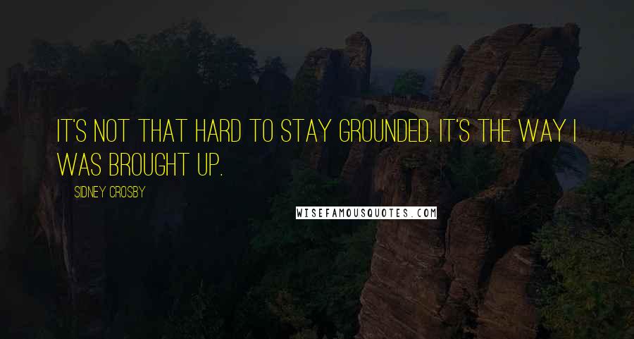 Sidney Crosby Quotes: It's not that hard to stay grounded. It's the way I was brought up.