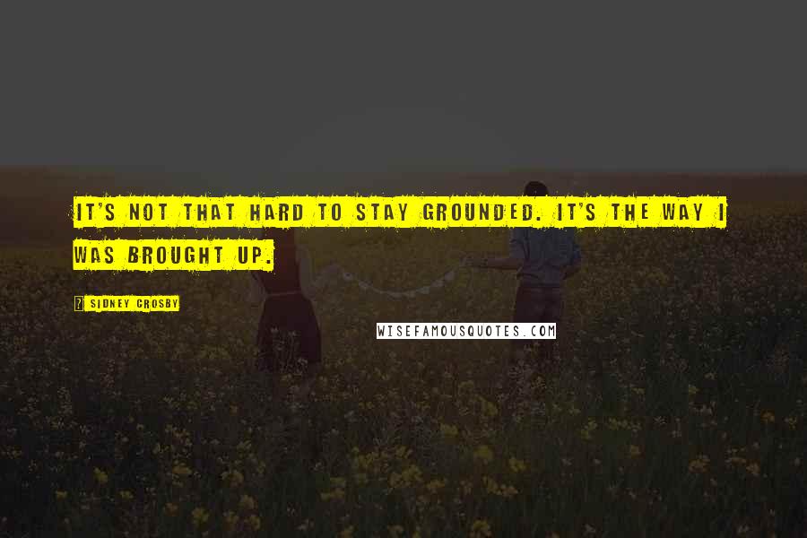 Sidney Crosby Quotes: It's not that hard to stay grounded. It's the way I was brought up.