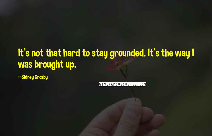 Sidney Crosby Quotes: It's not that hard to stay grounded. It's the way I was brought up.