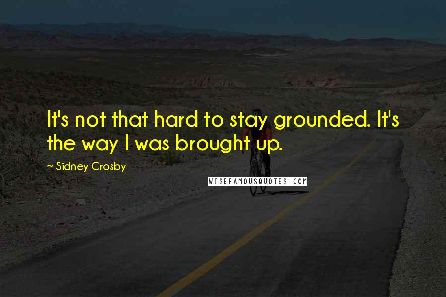 Sidney Crosby Quotes: It's not that hard to stay grounded. It's the way I was brought up.