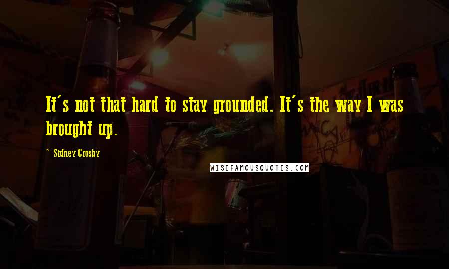 Sidney Crosby Quotes: It's not that hard to stay grounded. It's the way I was brought up.
