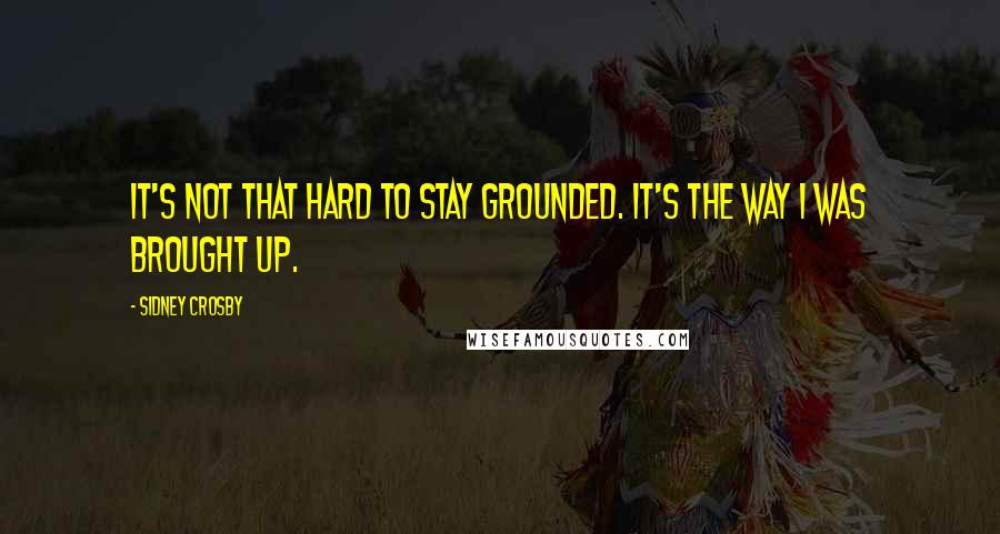 Sidney Crosby Quotes: It's not that hard to stay grounded. It's the way I was brought up.