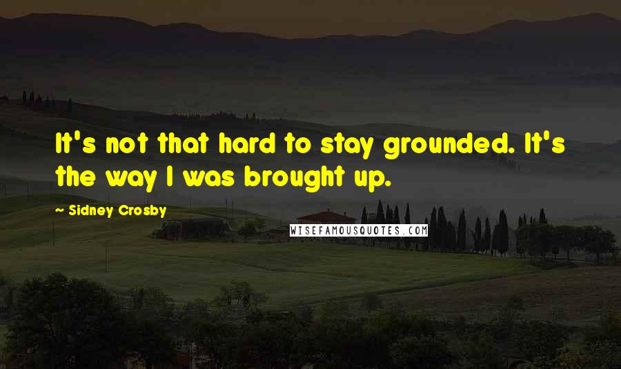 Sidney Crosby Quotes: It's not that hard to stay grounded. It's the way I was brought up.
