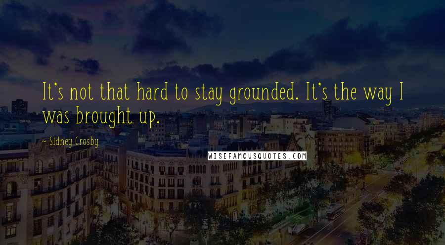 Sidney Crosby Quotes: It's not that hard to stay grounded. It's the way I was brought up.