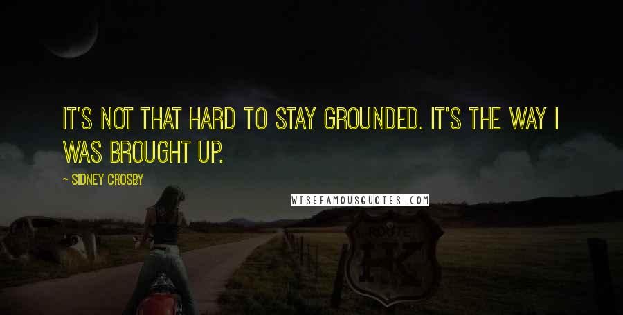 Sidney Crosby Quotes: It's not that hard to stay grounded. It's the way I was brought up.