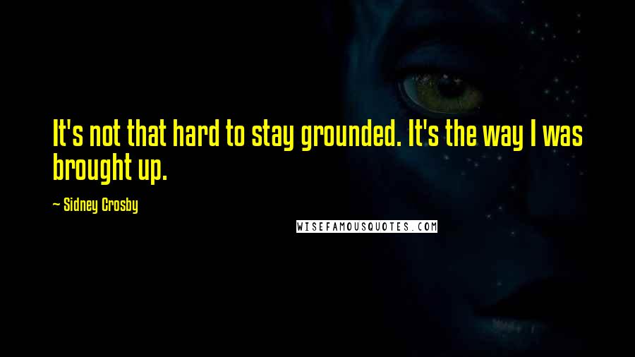 Sidney Crosby Quotes: It's not that hard to stay grounded. It's the way I was brought up.