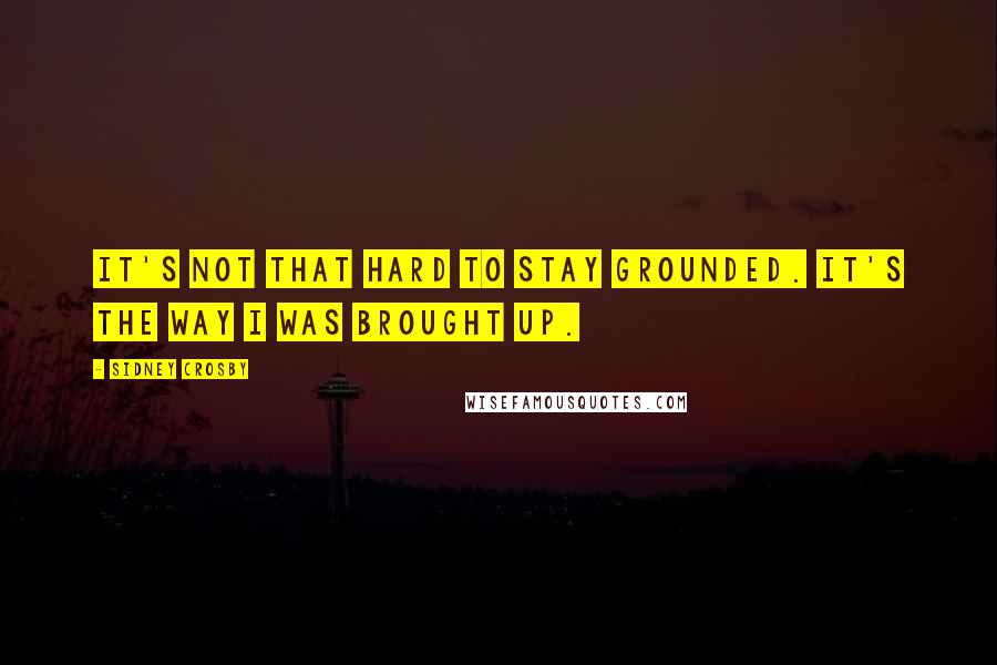 Sidney Crosby Quotes: It's not that hard to stay grounded. It's the way I was brought up.