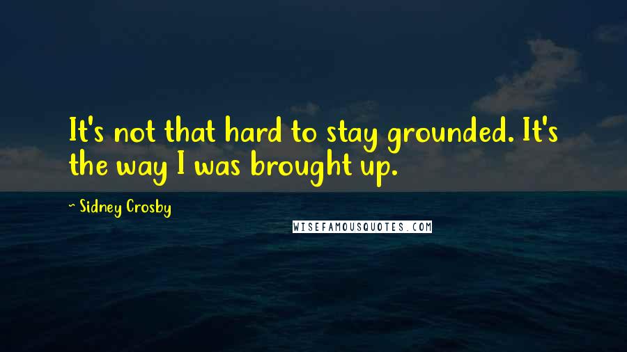 Sidney Crosby Quotes: It's not that hard to stay grounded. It's the way I was brought up.