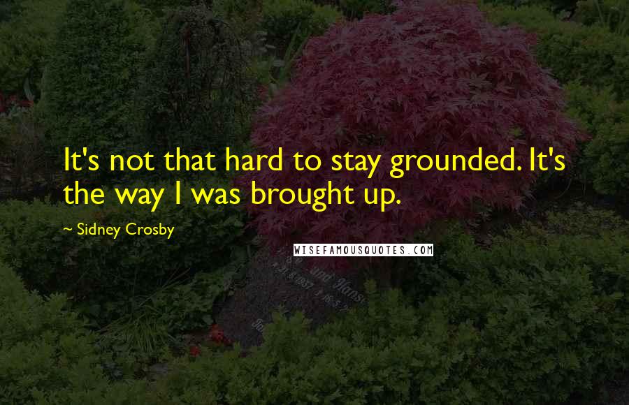 Sidney Crosby Quotes: It's not that hard to stay grounded. It's the way I was brought up.