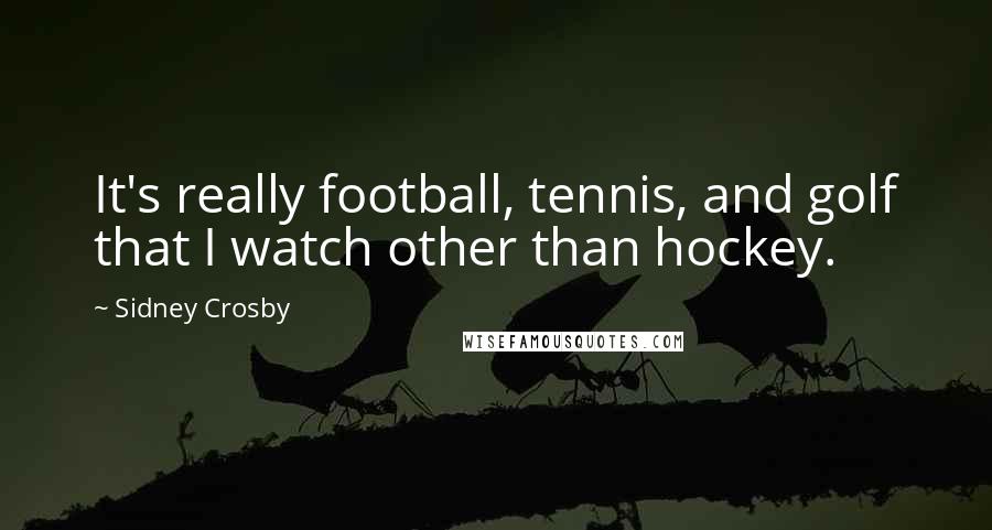 Sidney Crosby Quotes: It's really football, tennis, and golf that I watch other than hockey.