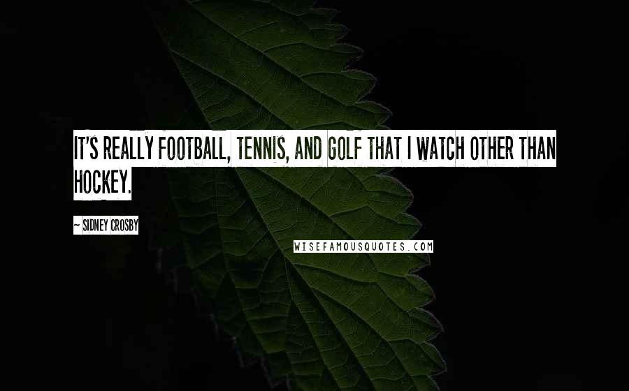 Sidney Crosby Quotes: It's really football, tennis, and golf that I watch other than hockey.