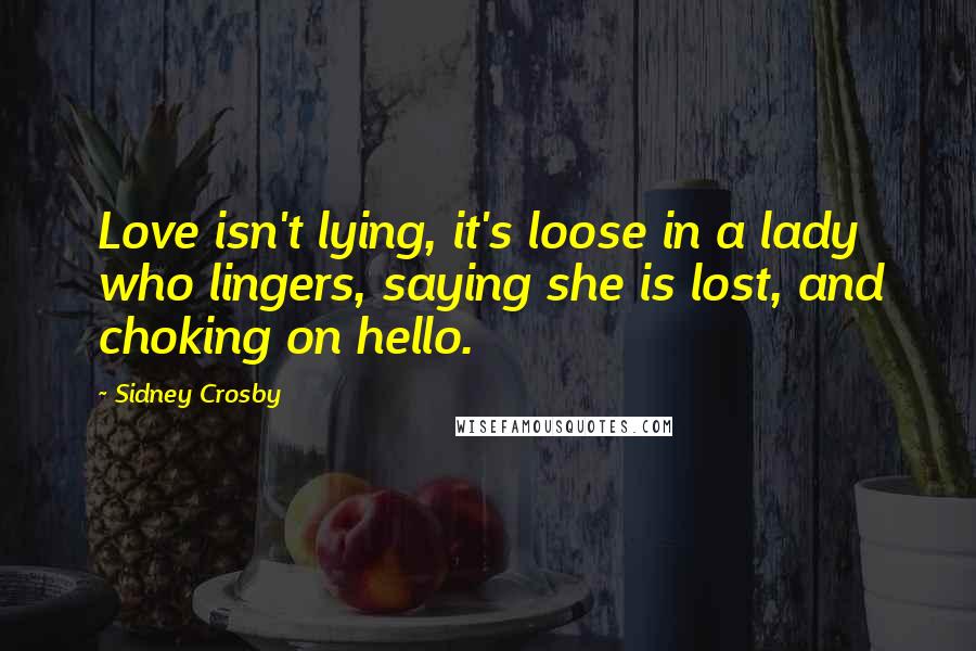 Sidney Crosby Quotes: Love isn't lying, it's loose in a lady who lingers, saying she is lost, and choking on hello.