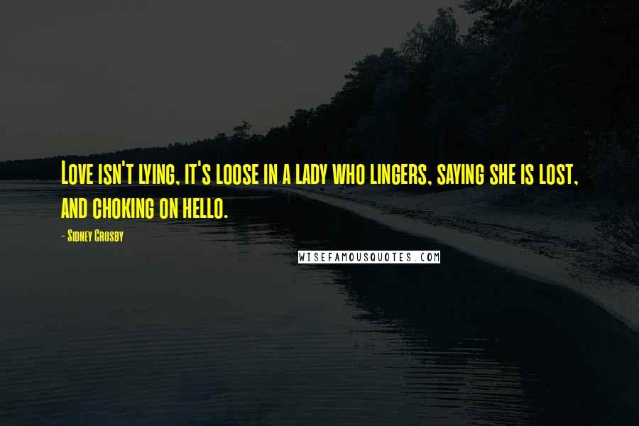 Sidney Crosby Quotes: Love isn't lying, it's loose in a lady who lingers, saying she is lost, and choking on hello.