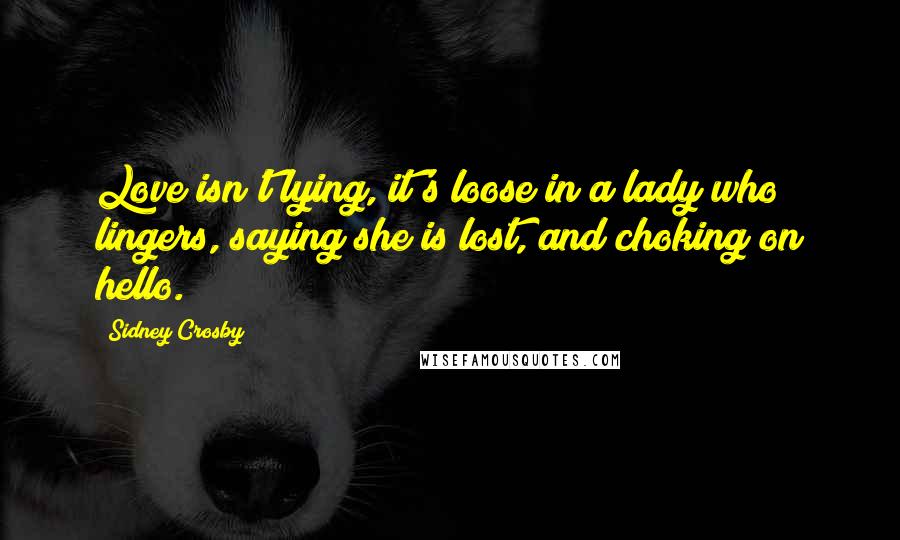 Sidney Crosby Quotes: Love isn't lying, it's loose in a lady who lingers, saying she is lost, and choking on hello.