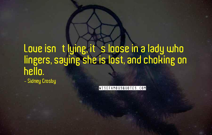 Sidney Crosby Quotes: Love isn't lying, it's loose in a lady who lingers, saying she is lost, and choking on hello.