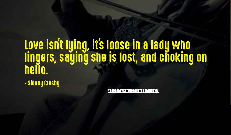 Sidney Crosby Quotes: Love isn't lying, it's loose in a lady who lingers, saying she is lost, and choking on hello.