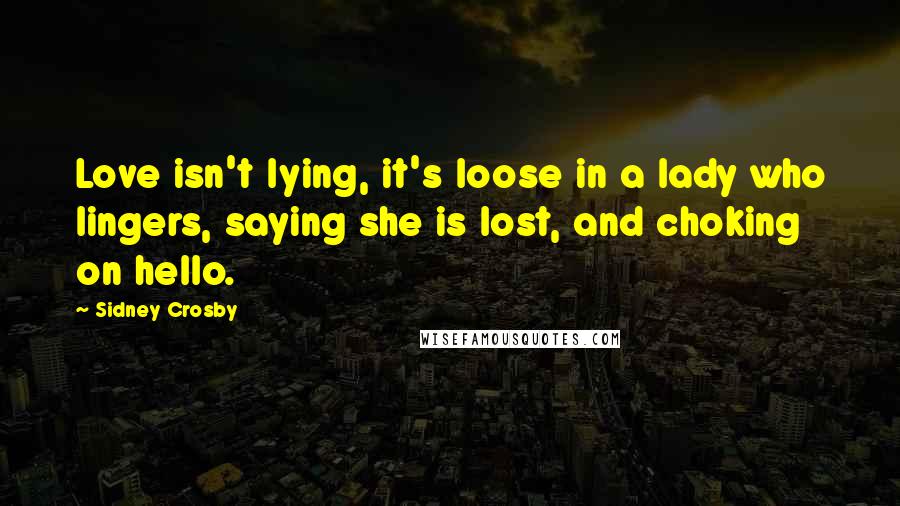 Sidney Crosby Quotes: Love isn't lying, it's loose in a lady who lingers, saying she is lost, and choking on hello.