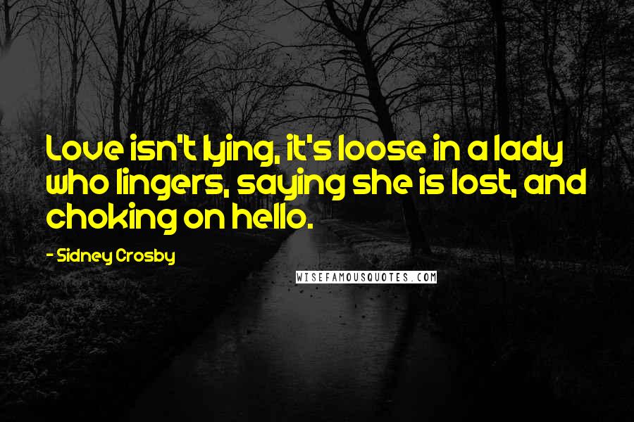 Sidney Crosby Quotes: Love isn't lying, it's loose in a lady who lingers, saying she is lost, and choking on hello.