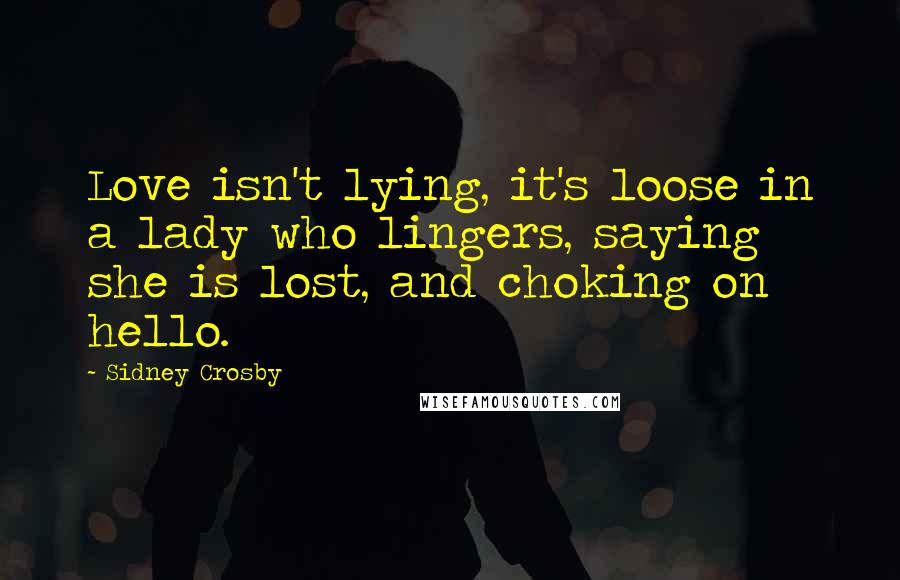 Sidney Crosby Quotes: Love isn't lying, it's loose in a lady who lingers, saying she is lost, and choking on hello.